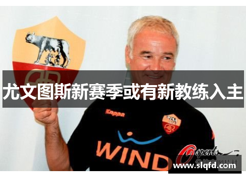尤文图斯新赛季或有新教练入主